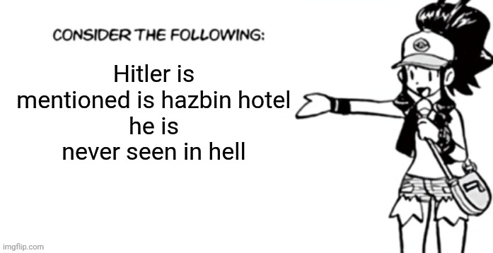where could he be? | Hitler is mentioned is hazbin hotel
he is never seen in hell | image tagged in consider the following pokespe | made w/ Imgflip meme maker