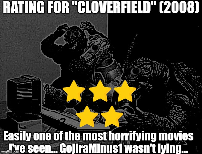 Cloverfield rating... | RATING FOR "CLOVERFIELD" (2008); Easily one of the most horrifying movies I've seen... GojiraMinus1 wasn't lying... | image tagged in godzilla-kiryu-gamera-pc,cloverfield | made w/ Imgflip meme maker