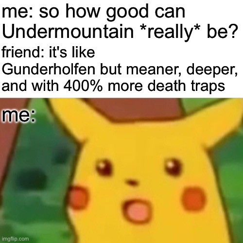 Me: So, how good is Undermountain really? | me: so how good can Undermountain *really* be? friend: it's like Gunderholfen but meaner, deeper, and with 400% more death traps; me: | image tagged in memes,surprised pikachu,gaming,renaissance,medieval,gamers | made w/ Imgflip meme maker