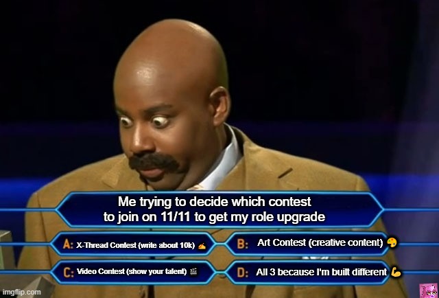 Who wants to be a millionaire? | Me trying to decide which contest to join on 11/11 to get my role upgrade; X-Thread Contest (write about 10k) ✍️; Art Contest (creative content) 🎨; All 3 because I'm built different 💪; Video Contest (show your talent) 🎬 | image tagged in who wants to be a millionaire | made w/ Imgflip meme maker