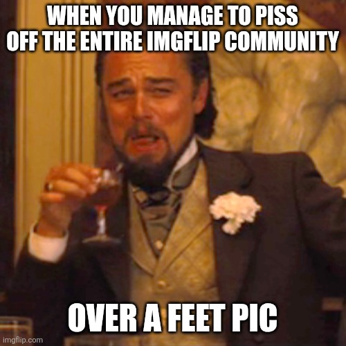 Laughing Leo | WHEN YOU MANAGE TO PISS OFF THE ENTIRE IMGFLIP COMMUNITY; OVER A FEET PIC | image tagged in memes,laughing leo | made w/ Imgflip meme maker