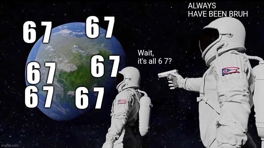 da worst meme ever | ALWAYS HAVE BEEN BRUH; 6 7; 6 7; 6 7; Wait, it's all 6 7? 6 7; 6 7; 6 7 | image tagged in memes,always has been,brainrot | made w/ Imgflip meme maker