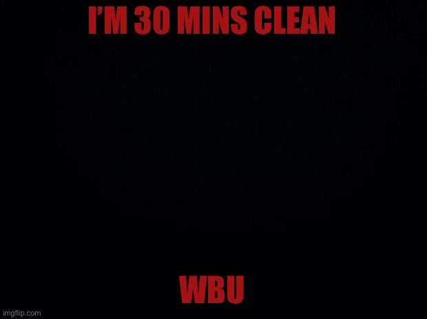 Black background | I’M 30 MINS CLEAN; WBU | image tagged in black background | made w/ Imgflip meme maker