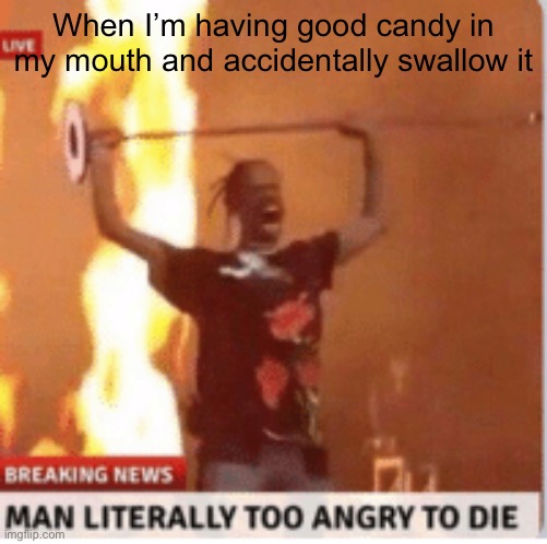 This happened to me yesterday at school | When I’m having good candy in my mouth and accidentally swallow it | image tagged in man literally too angery to die | made w/ Imgflip meme maker