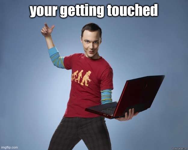 sheldon cooper laptop | your getting touched | image tagged in sheldon cooper laptop | made w/ Imgflip meme maker