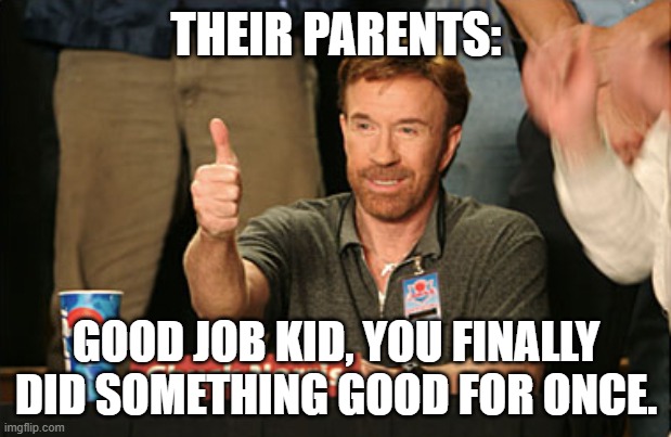 THEIR PARENTS: GOOD JOB KID, YOU FINALLY DID SOMETHING GOOD FOR ONCE. | image tagged in memes,chuck norris approves,chuck norris | made w/ Imgflip meme maker