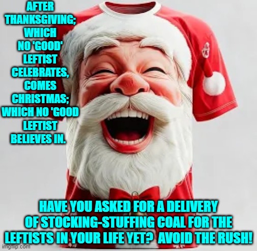 The first Christmas meme of the season! | AFTER THANKSGIVING; WHICH NO 'GOOD' LEFTIST CELEBRATES, COMES CHRISTMAS; WHICH NO 'GOOD LEFTIST BELIEVES IN. HAVE YOU ASKED FOR A DELIVERY OF STOCKING-STUFFING COAL FOR THE LEFTISTS IN YOUR LIFE YET?  AVOID THE RUSH! | image tagged in yep | made w/ Imgflip meme maker