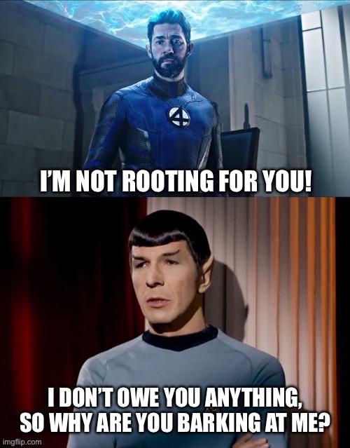 …. | I’M NOT ROOTING FOR YOU! I DON’T OWE YOU ANYTHING, SO WHY ARE YOU BARKING AT ME? | image tagged in reed richard vs spock | made w/ Imgflip meme maker