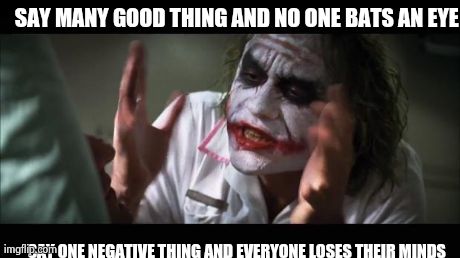 And everybody loses their minds | SAY MANY GOOD THING AND NO ONE BATS AN EYE SAY ONE NEGATIVE THING AND EVERYONE LOSES THEIR MINDS | image tagged in memes,and everybody loses their minds | made w/ Imgflip meme maker