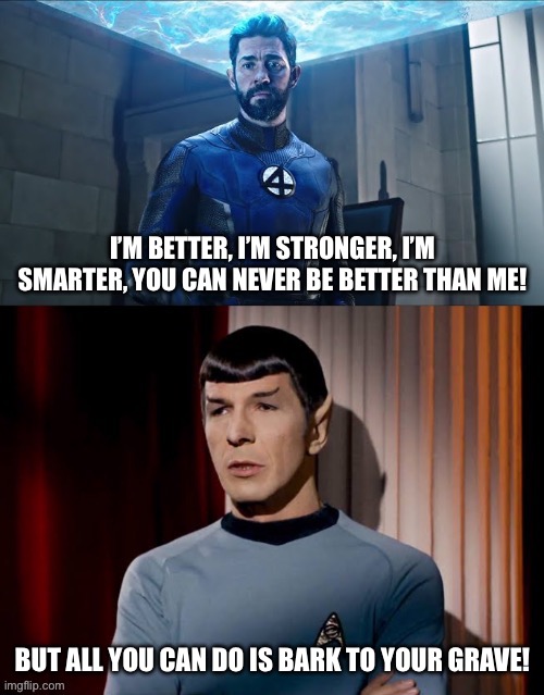 … | I’M BETTER, I’M STRONGER, I’M SMARTER, YOU CAN NEVER BE BETTER THAN ME! BUT ALL YOU CAN DO IS BARK TO YOUR GRAVE! | image tagged in reed richard vs spock | made w/ Imgflip meme maker
