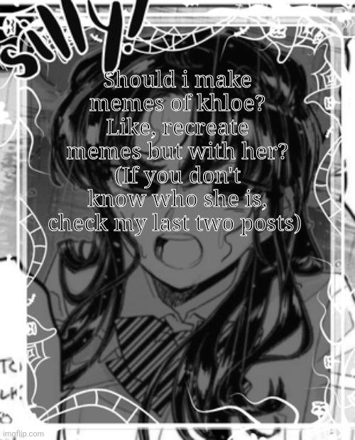 I'm getting better at drawing her | Should i make memes of khloe? Like, recreate memes but with her? (If you don't know who she is, check my last two posts) | image tagged in silly's kcc temp | made w/ Imgflip meme maker