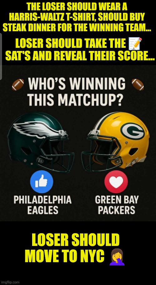 Eagles vs Packers: no pain no gain | THE LOSER SHOULD WEAR A HARRIS-WALTZ T-SHIRT, SHOULD BUY STEAK DINNER FOR THE WINNING TEAM... LOSER SHOULD TAKE THE 📝  SAT'S AND REVEAL THEIR SCORE... LOSER SHOULD MOVE TO NYC 🤦‍♀️ | image tagged in eagles vs packers,philadelphia eagles,green bay packers,football | made w/ Imgflip meme maker