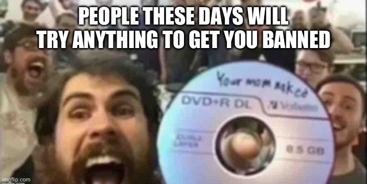 Cd guys | PEOPLE THESE DAYS WILL TRY ANYTHING TO GET YOU BANNED | image tagged in cd guys | made w/ Imgflip meme maker