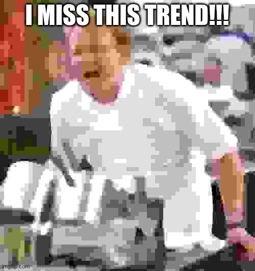 Chef Gordon Ramsay Meme | I MISS THIS TREND!!! | image tagged in memes,chef gordon ramsay | made w/ Imgflip meme maker