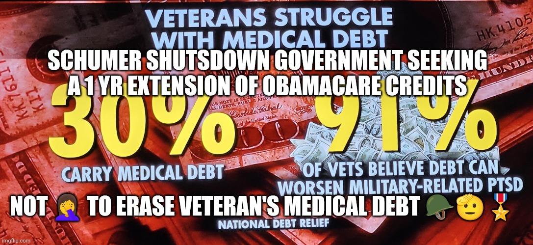 Democrat's Shutdown NOT to erase Veteran's Medical Debt | SCHUMER SHUTSDOWN GOVERNMENT SEEKING A 1 YR EXTENSION OF OBAMACARE CREDITS; NOT 🤦‍♀️ TO ERASE VETERAN'S MEDICAL DEBT 🪖🫡🎖 | image tagged in veterans medical debt,democrat shutdown,veteran medical debt,veteran,military,usa | made w/ Imgflip meme maker