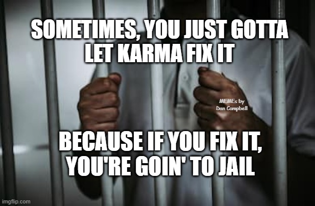 Behind bars | SOMETIMES, YOU JUST GOTTA
LET KARMA FIX IT; MEMEs by Dan Campbell; BECAUSE IF YOU FIX IT,
YOU'RE GOIN' TO JAIL | image tagged in behind bars | made w/ Imgflip meme maker