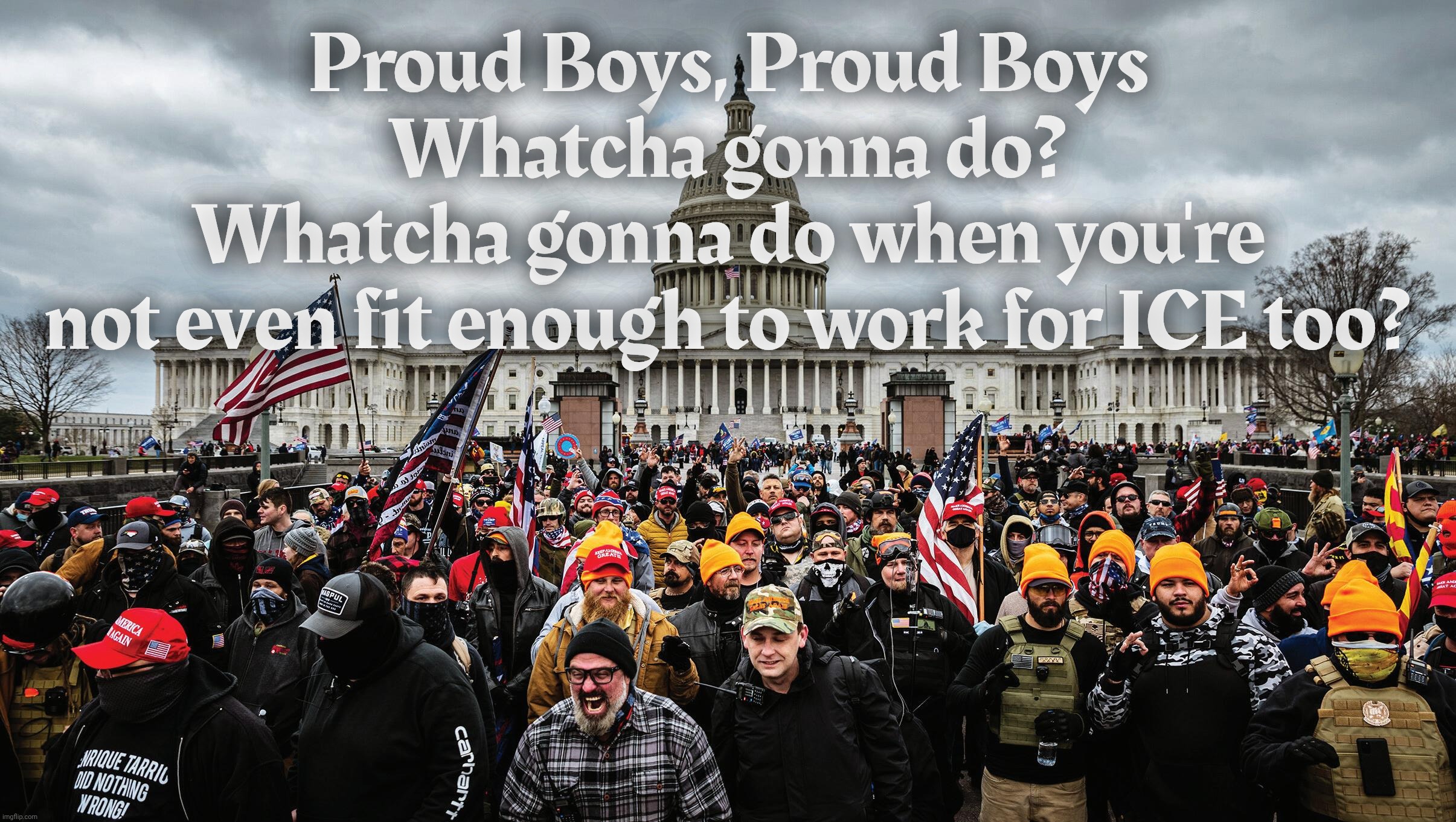 Proud Boys, Proud Boys
Whatcha gonna do?
Whatcha gonna do when you're
not even fit enough to work for ICE too? | made w/ Imgflip meme maker