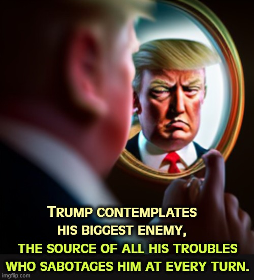 Looking for a Grand Conspiracy? This is it. | Trump contemplates his biggest enemy, the source of all his troubles who sabotages him at every turn. | image tagged in trump,enemy,sabotage,conspiracy,incompetence,stupidity | made w/ Imgflip meme maker