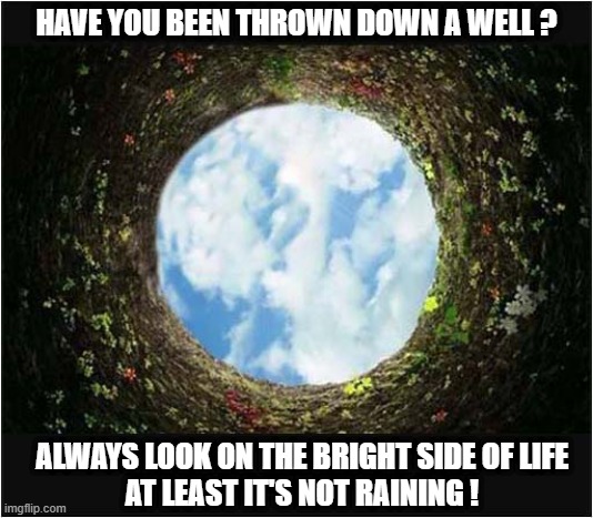 Are You Having A Bad Day ? | HAVE YOU BEEN THROWN DOWN A WELL ? ALWAYS LOOK ON THE BRIGHT SIDE OF LIFE
AT LEAST IT'S NOT RAINING ! | image tagged in bad day,trapped,well | made w/ Imgflip meme maker