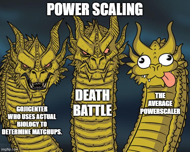 GojiCenter is a GOAT. | POWER SCALING; DEATH BATTLE; THE AVERAGE POWERSCALER; GOJICENTER WHO USES ACTUAL BIOLOGY TO DETERMINE MATCHUPS. | image tagged in three-headed dragon | made w/ Imgflip meme maker