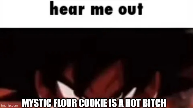 Hear me out | MYSTIC FLOUR COOKIE IS A HOT BITCH | image tagged in hear me out | made w/ Imgflip meme maker