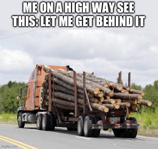 Log Truck Nope Final Destination | ME ON A HIGH WAY SEE THIS: LET ME GET BEHIND IT | image tagged in log truck nope final destination | made w/ Imgflip meme maker