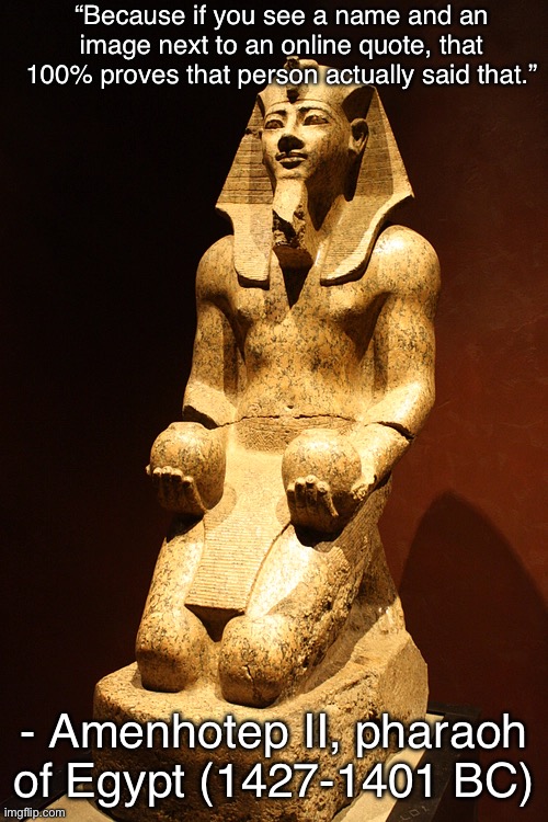 “All Online Quotes are real” - Amenhotep II | “Because if you see a name and an image next to an online quote, that 100% proves that person actually said that.”; - Amenhotep II, pharaoh of Egypt (1427-1401 BC) | image tagged in online quote,quotes,amenhotep ii | made w/ Imgflip meme maker