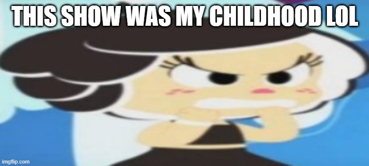 THIS SHOW WAS MY CHILDHOOD LOL | made w/ Imgflip meme maker