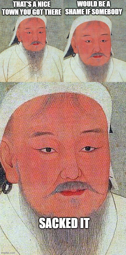 Typical Ghengis | WOULD BE A SHAME IF SOMEBODY; THAT'S A NICE TOWN YOU GOT THERE; SACKED IT | image tagged in genghis khan quote | made w/ Imgflip meme maker