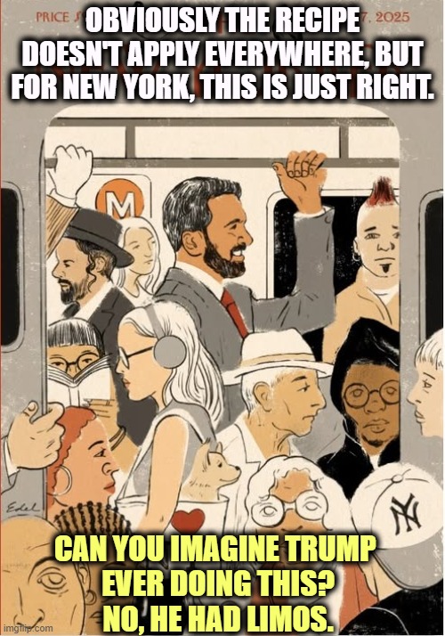OBVIOUSLY THE RECIPE DOESN'T APPLY EVERYWHERE, BUT FOR NEW YORK, THIS IS JUST RIGHT. CAN YOU IMAGINE TRUMP 
EVER DOING THIS?
NO, HE HAD LIMOS. | image tagged in new york,new york city,new yorker,mamdani,subway,trump | made w/ Imgflip meme maker