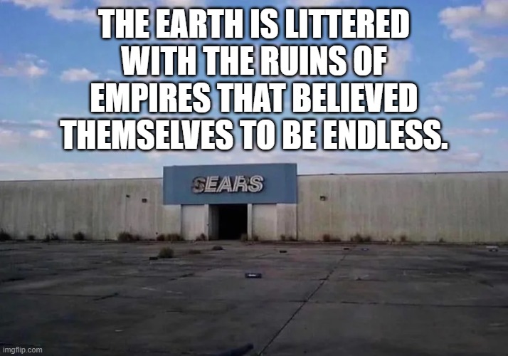 Empires in the dust of time. | THE EARTH IS LITTERED WITH THE RUINS OF EMPIRES THAT BELIEVED THEMSELVES TO BE ENDLESS. | image tagged in empires,sears | made w/ Imgflip meme maker