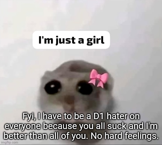 I'm just a girl | Fyi, I have to be a D1 hater on everyone because you all suck and I'm better than all of you. No hard feelings. | image tagged in i'm just a girl | made w/ Imgflip meme maker