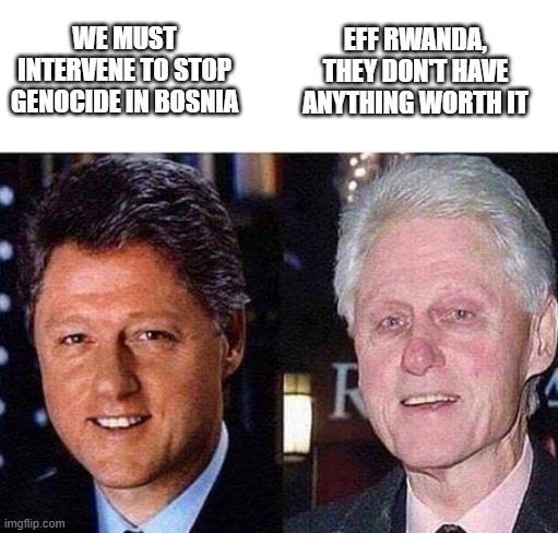 Which Genocide Matters? | EFF RWANDA, THEY DON'T HAVE ANYTHING WORTH IT; WE MUST INTERVENE TO STOP GENOCIDE IN BOSNIA | image tagged in bill clinton before after | made w/ Imgflip meme maker