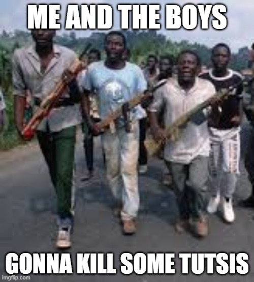 Rwanda Boys | ME AND THE BOYS; GONNA KILL SOME TUTSIS | image tagged in me and the boys | made w/ Imgflip meme maker