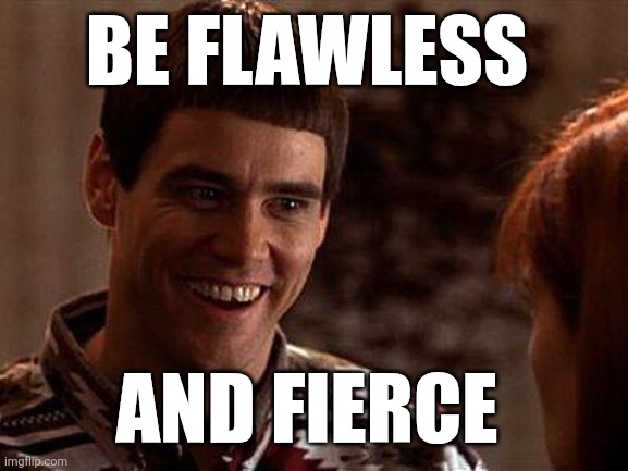 Flawless | BE FLAWLESS; AND FIERCE | image tagged in dumb and dumber,funny memes | made w/ Imgflip meme maker
