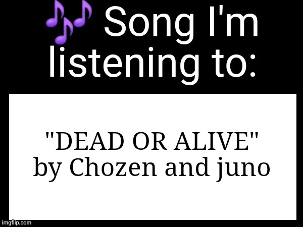Ts better than ANYTHING in popular music | "DEAD OR ALIVE" by Chozen and juno | image tagged in use this if you wanna post the song you are currently listening | made w/ Imgflip meme maker