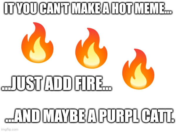 Flam | IT YOU CAN'T MAKE A HOT MEME... ...JUST ADD FIRE... ...AND MAYBE A PURPL CATT. | image tagged in fire,hot memes,purple,cat | made w/ Imgflip meme maker