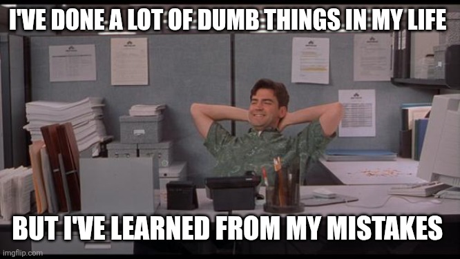Learned from mistakes | I'VE DONE A LOT OF DUMB THINGS IN MY LIFE; BUT I'VE LEARNED FROM MY MISTAKES | image tagged in office lazy,funny memes | made w/ Imgflip meme maker