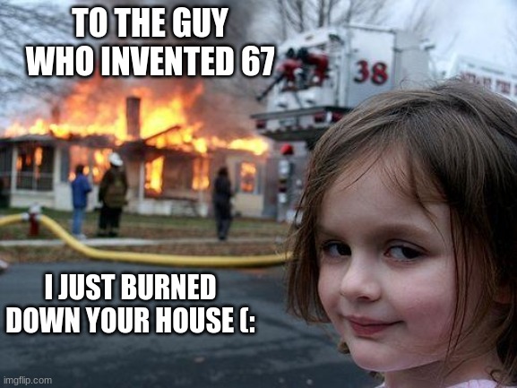 Disaster Girl | TO THE GUY WHO INVENTED 67; I JUST BURNED DOWN YOUR HOUSE (: | image tagged in 67,destruction | made w/ Imgflip meme maker