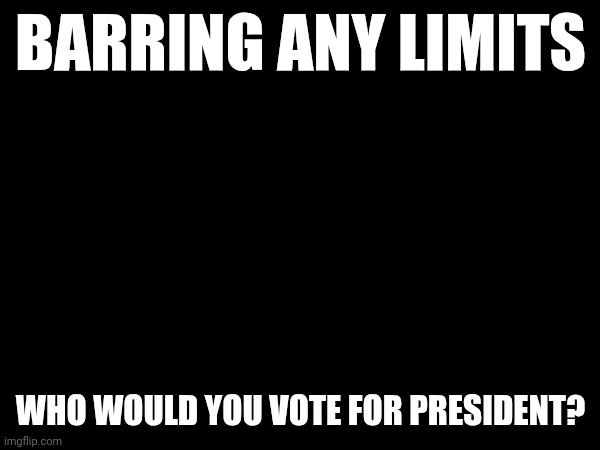 BARRING ANY LIMITS; WHO WOULD YOU VOTE FOR PRESIDENT? | made w/ Imgflip meme maker