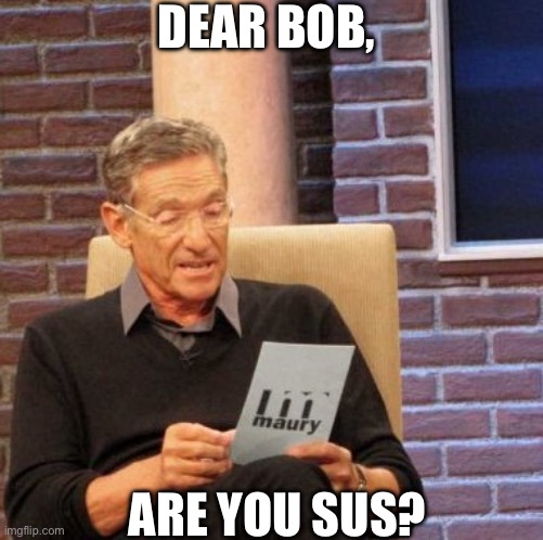 Hmm! Interesting meme | DEAR BOB, ARE YOU SUS? | image tagged in memes,maury lie detector,mocking spongebob | made w/ Imgflip meme maker