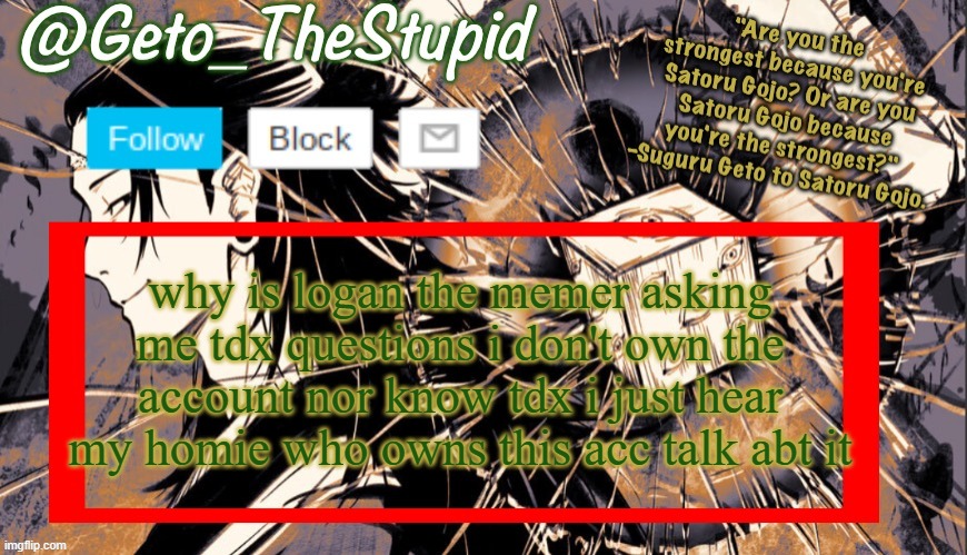 i deadass had to ask him how to respond | why is logan the memer asking me tdx questions i don't own the account nor know tdx i just hear my homie who owns this acc talk abt it | image tagged in geto_thestupid announcement temp | made w/ Imgflip meme maker