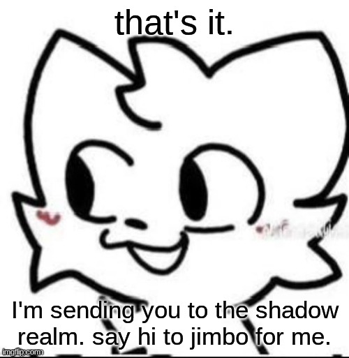 boykisser | that's it. I'm sending you to the shadow realm. say hi to jimbo for me. | image tagged in boykisser | made w/ Imgflip meme maker