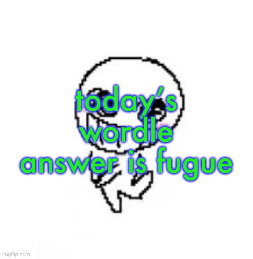 dumb stinky moron | today’s wordle answer is fugue | image tagged in dumb stinky moron | made w/ Imgflip meme maker