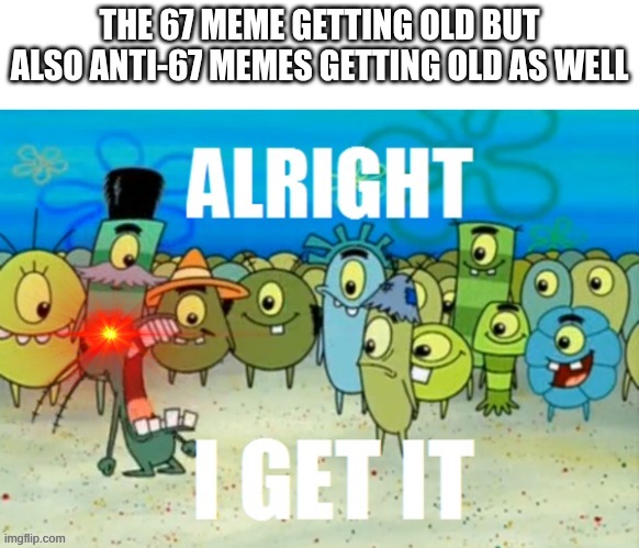 Just shut up about it, and it will go away | THE 67 MEME GETTING OLD BUT ALSO ANTI-67 MEMES GETTING OLD AS WELL | image tagged in alright i get it with a lazer eye | made w/ Imgflip meme maker