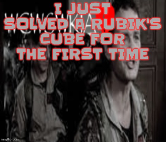WCWSWKIA | I JUST SOLVED A RUBIK'S CUBE FOR THE FIRST TIME | image tagged in wcwswkia | made w/ Imgflip meme maker