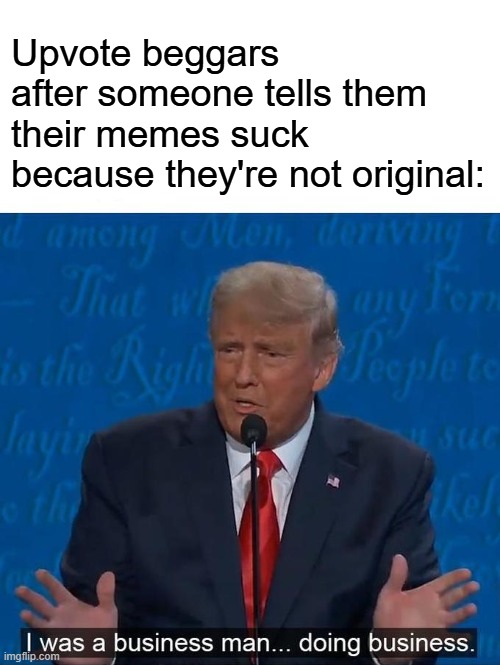 Atta business boi | Upvote beggars after someone tells them their memes suck because they're not original: | image tagged in i was a businessman doing business,memes,upvote beggars,sad but true,funny,fun | made w/ Imgflip meme maker