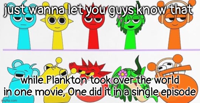 ultimate brainrot | just wanna let you guys know that; while Plankton took over the world in one movie, One did it in a single episode | image tagged in ultimate brainrot | made w/ Imgflip meme maker
