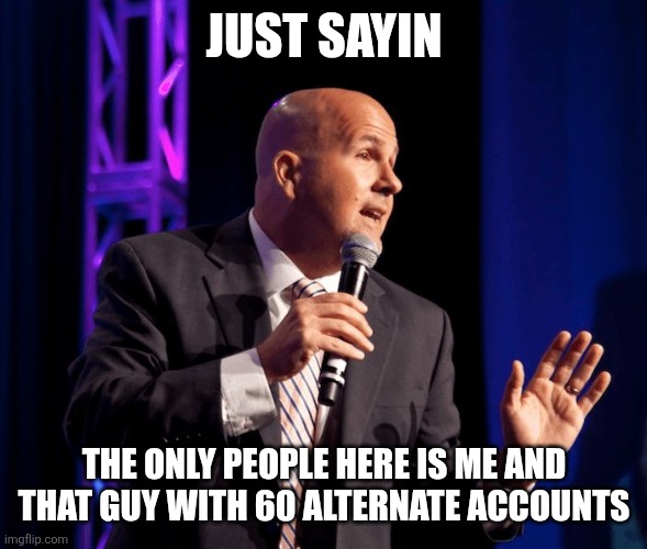 It's just a hunch tho' | JUST SAYIN; THE ONLY PEOPLE HERE IS ME AND THAT GUY WITH 60 ALTERNATE ACCOUNTS | image tagged in generic motivational speaker | made w/ Imgflip meme maker