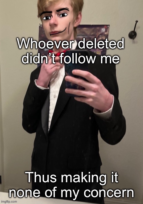 Virian man Face 4 | Whoever deleted didn’t follow me; Thus making it none of my concern | image tagged in virian man face 4 | made w/ Imgflip meme maker